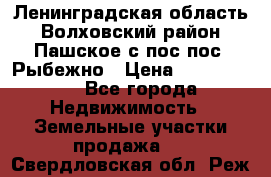 Ленинградская область Волховский район Пашское с/пос пос. Рыбежно › Цена ­ 1 000 000 - Все города Недвижимость » Земельные участки продажа   . Свердловская обл.,Реж г.